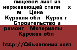 пищевой лист из нержавеющей стали  1 х 2  м. › Цена ­ 2 200 - Курская обл., Курск г. Строительство и ремонт » Материалы   . Курская обл.